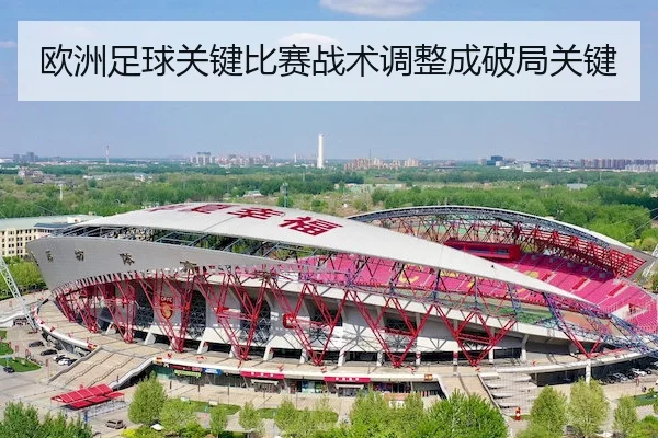欧洲足球关键比赛战术调整成破局关键